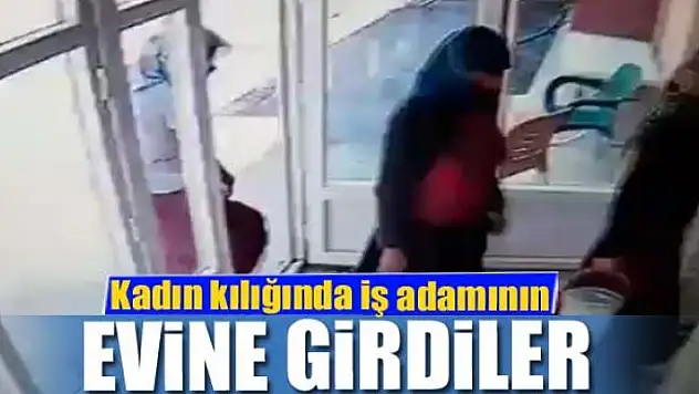 Kadın kılığında iş adamının evine girdiler