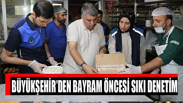 Büyükşehir'den bayram öncesi sıkı denetim