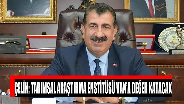 Çelik: Tarımsal Araştırma Enstitüsü Van'a değer katacak