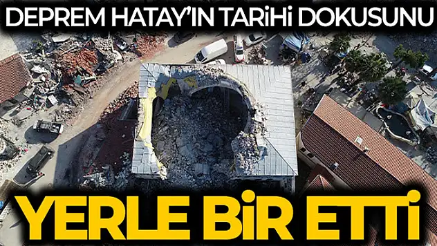 Deprem Hatay'ın tarihi dokusunu da yerle bir etti