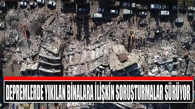 Depremlerde yıkılan binalara ilişkin soruşturmalar sürüyor