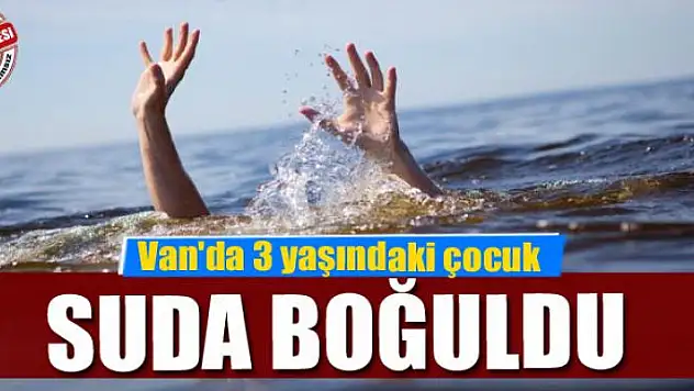 Van'da 3 yaşındaki çocuk suda boğuldu
