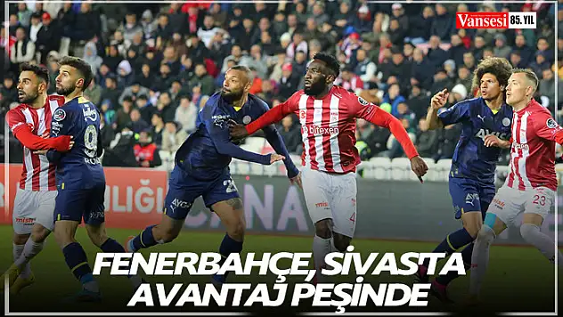 Fenerbahçe, Sivas'ta avantaj peşinde