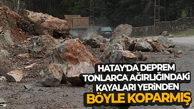 Hatay'da deprem tonlarca ağırlığındaki kayaları yerinden böyle koparmış