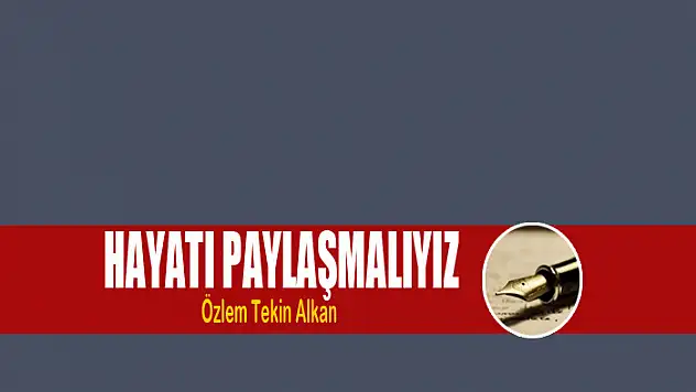 Hayatı paylaşmalıyız