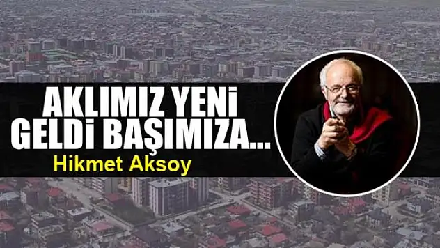 Aklımız yeni geldi başımıza...