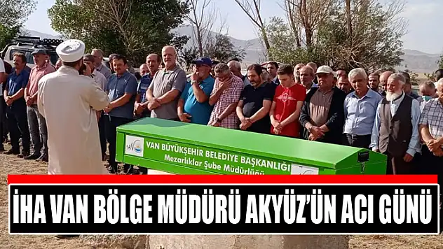İHA Van Bölge Müdürü Akyüz'ün acı günü