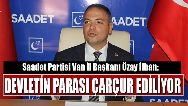İLHAN: DEVLETİN PARASI ÇARÇUR EDİLİYOR