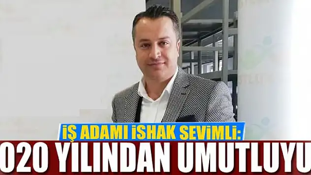 İŞ ADAMI İSHAK SEVİMLİ: 2020 YILINDAN UMUTLUYUZ
