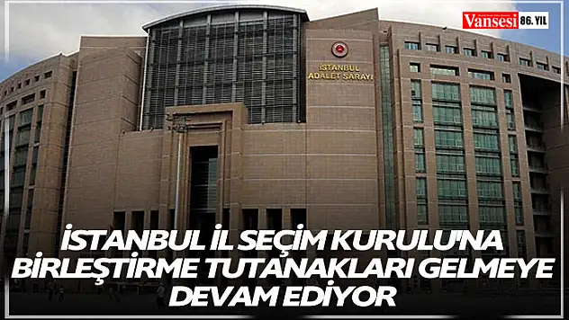 İstanbul İl Seçim Kurulu'na birleştirme tutanakları gelmeye devam ediyor