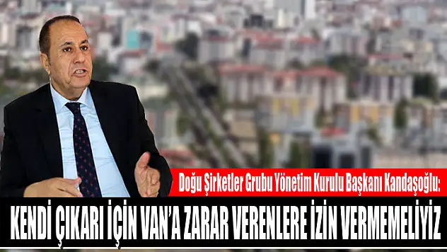 Kandaşoğlu: Kendi çıkarı için Van'a zarar verenlere izin vermemeliyiz
