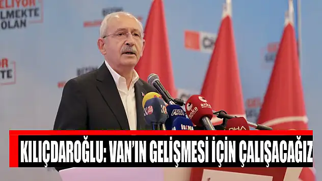 KILIÇDAROĞLU: VAN'IN GELİŞMESİ İÇİN ÇALIŞACAĞIZ