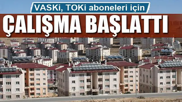 VASKİ, TOKİ aboneleri için çalışma başlattı 