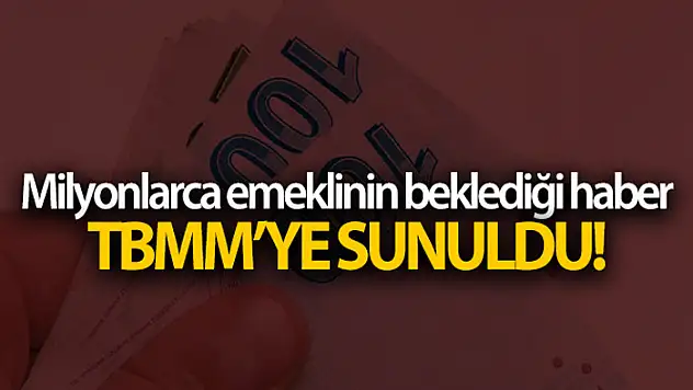 Milyonlarca emeklinin beklediği haber TBMM'YE sunuldu