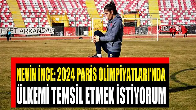 Nevin İnce: 2024 Paris Olimpiyatları'nda ülkemi temsil etmek istiyorum