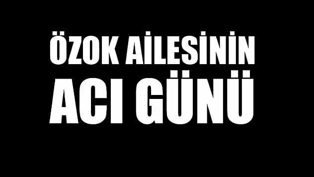 Özok ailesinin acı günü