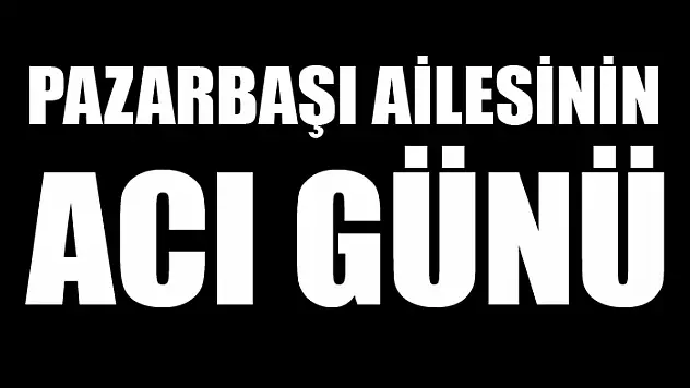Pazarbaşı ailesinin acı günü