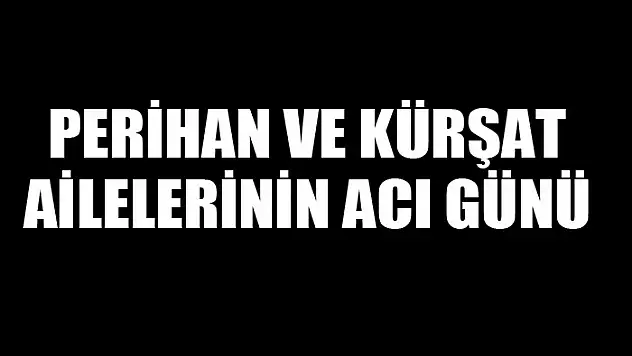 Perihan ve Kürşat ailelerinin acı günü