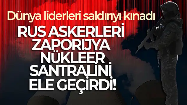 Rus askerleri Zaporijya nükleer santralini ele geçirdi