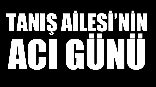Tanış ailesi'nin acı günü