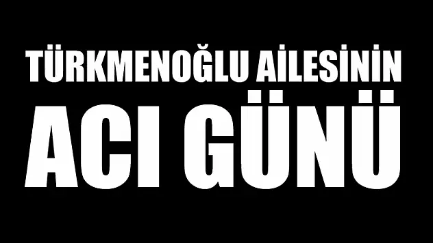 Türkmenoğlu ailesinin acı günü