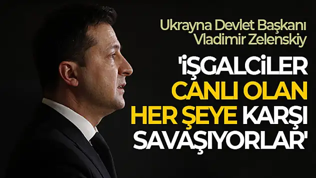Ukrayna Devlet Başkanı Vladimir Zelenskiy: 'İşgalciler canlı olan her şeye karşı savaşıyorlar'