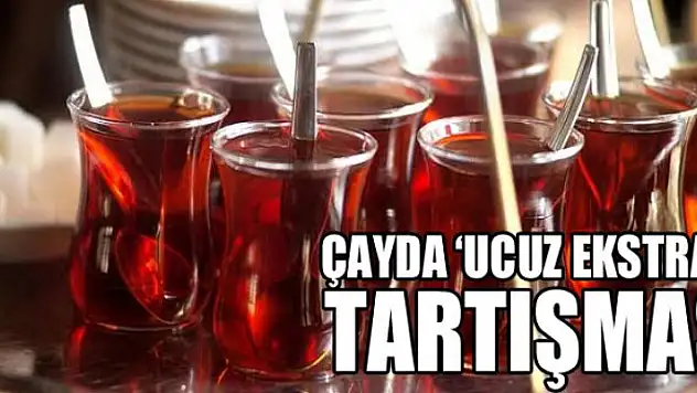 Çayda 'ucuz ekstrakt' tartışması 