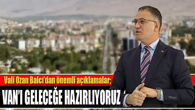 Vali Balcı: Van'ı geleceğe hazırlıyoruz