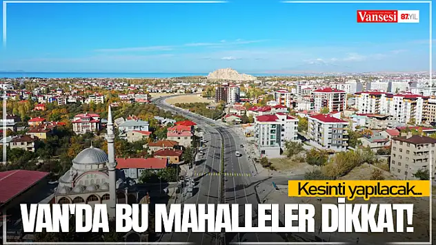 Van'da bu mahalleler dikkat! Kesinti yapılacak...