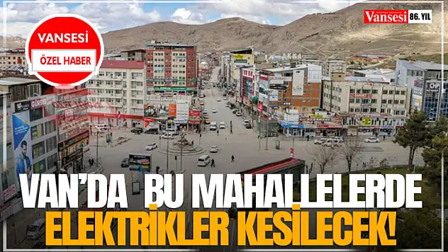 Van'da  bu mahallelerde elektrikler kesilecek