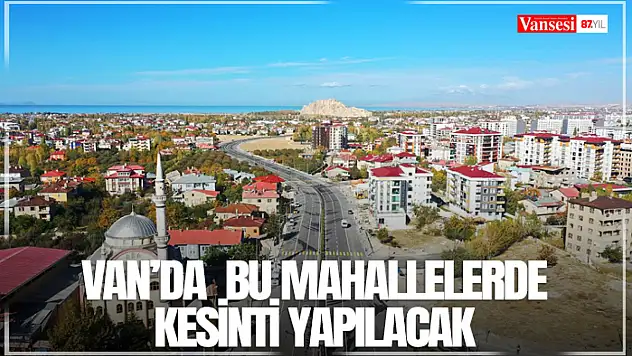 Van'da  bu mahallelerde kesinti yapılacak