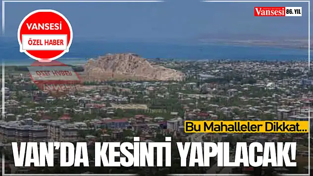 Van'da Kesinti Yapılacak! Bu Mahalleler Dikkat…