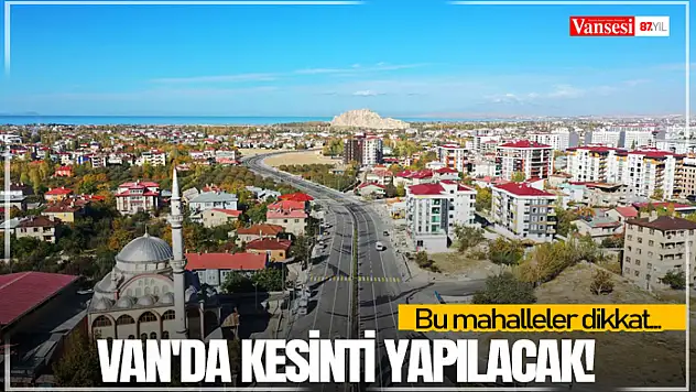 Van'da kesinti yapılacak! Bu mahalleler dikkat...
