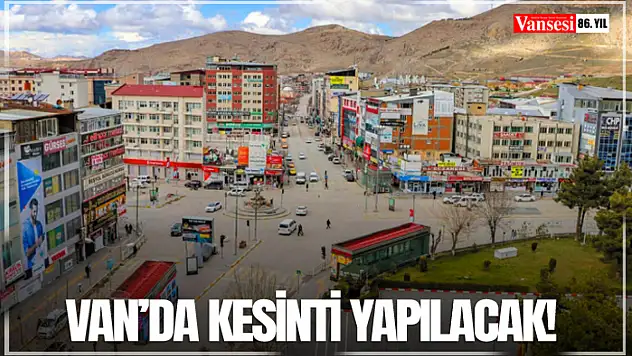 Van'da kesinti yapılacak!