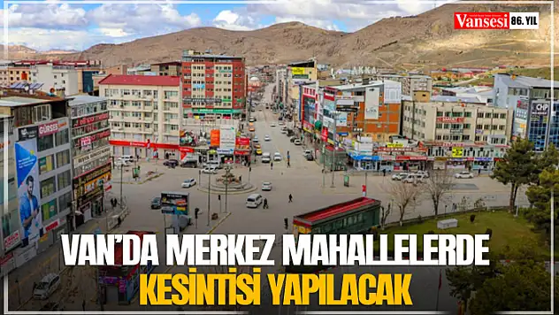 Van'da merkez mahallelerde kesintisi yapılacak
