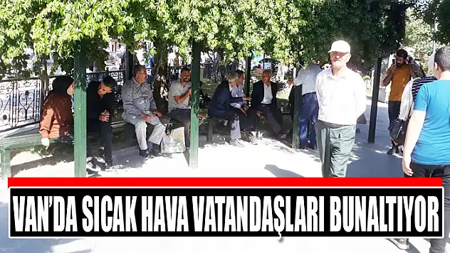 Van'da sıcak hava vatandaşları bunaltıyor