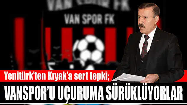 Yenitürk'ten Kıyak'a sert tepki Vanspor'u uçuruma sürüklüyorlar