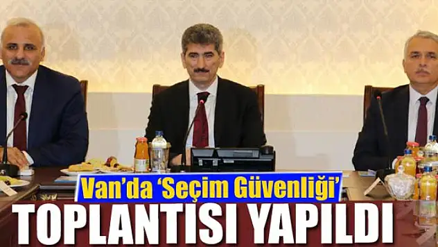 Van'da 'Seçim Güvenliği' toplantısı yapıldı