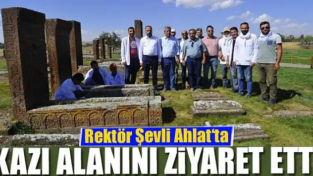Rektör Şevli Ahlat'ta kazı alanını ziyaret etti