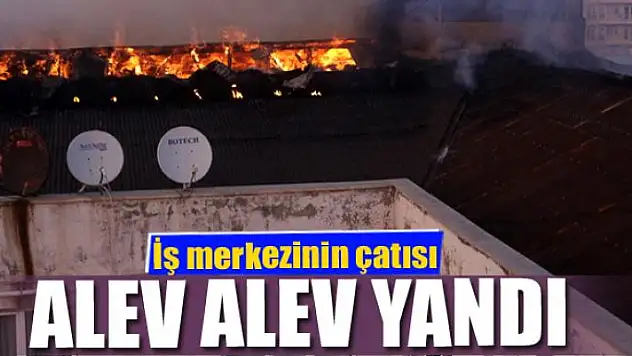 İş merkezinin çatısı alev alev yandı