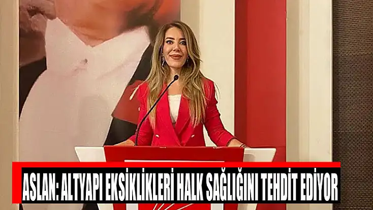 CHP’li Aslan: Altyapı eksiklikleri halk sağlığını tehdit ediyor