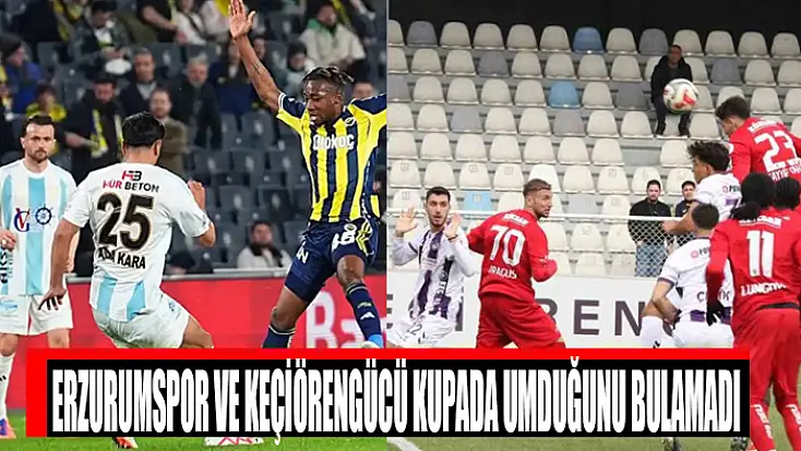 Erzurumspor ve Keçiörengücü kupada umduğunu bulamadı
