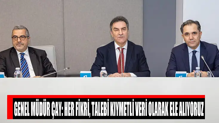 Genel Müdür Çay: Her fikri, talebi kıymetli veri olarak ele alıyoruz