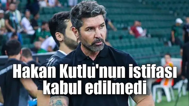 Hakan Kutlu'nun istifası kabul edilmedi