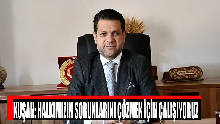 Kuşan: Halkımızın sorunlarını çözmek için çalışıyoruz