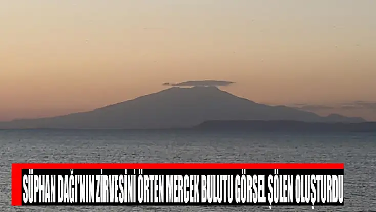 Süphan Dağı'nın zirvesini örten mercek bulutu görsel şölen oluşturdu