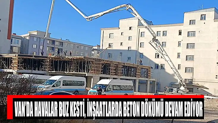 Van’da havalar buz kesti, inşaatlarda beton dökümü devam ediyor