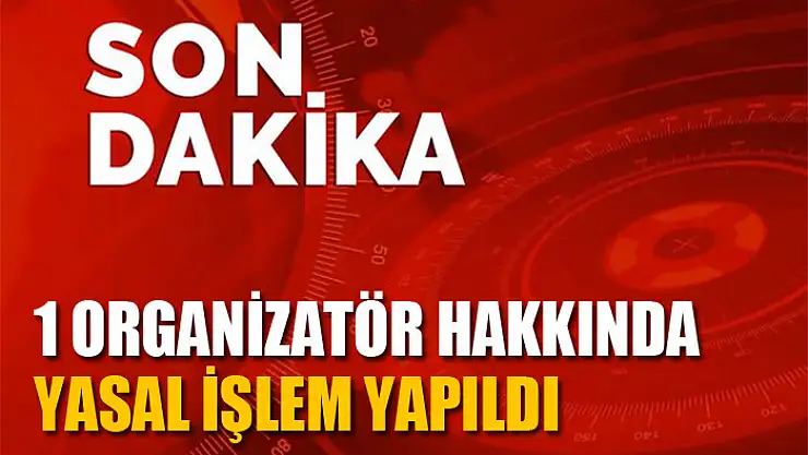 1 organizatör hakkında yasal işlem yapıldı