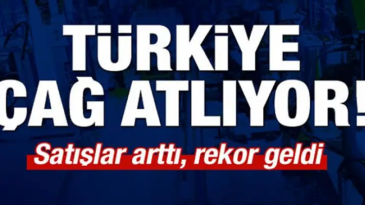 Türkiye çağ atlıyor! Satışlar arttı, rekor geldi