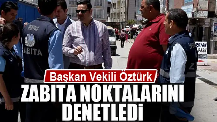 Başkan Vekili Öztürk, zabıta noktalarını denetledi